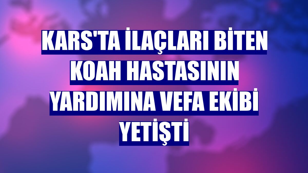 Kars'ta ilaçları biten KOAH hastasının yardımına Vefa ekibi yetişti