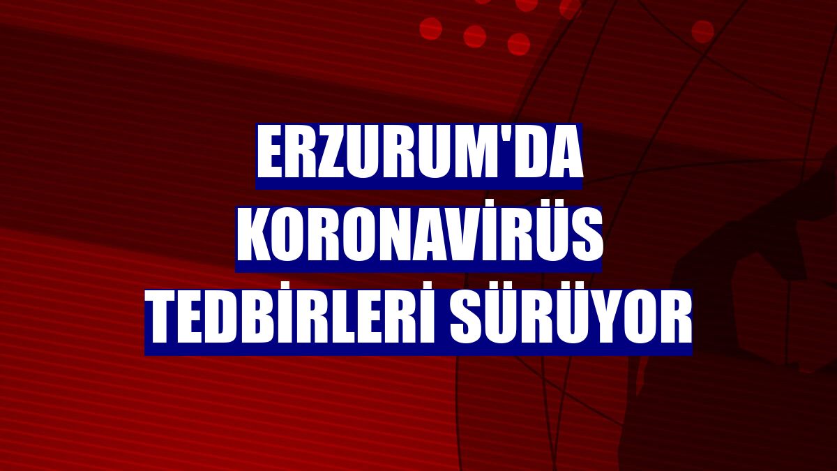 Erzurum'da koronavirüs tedbirleri sürüyor