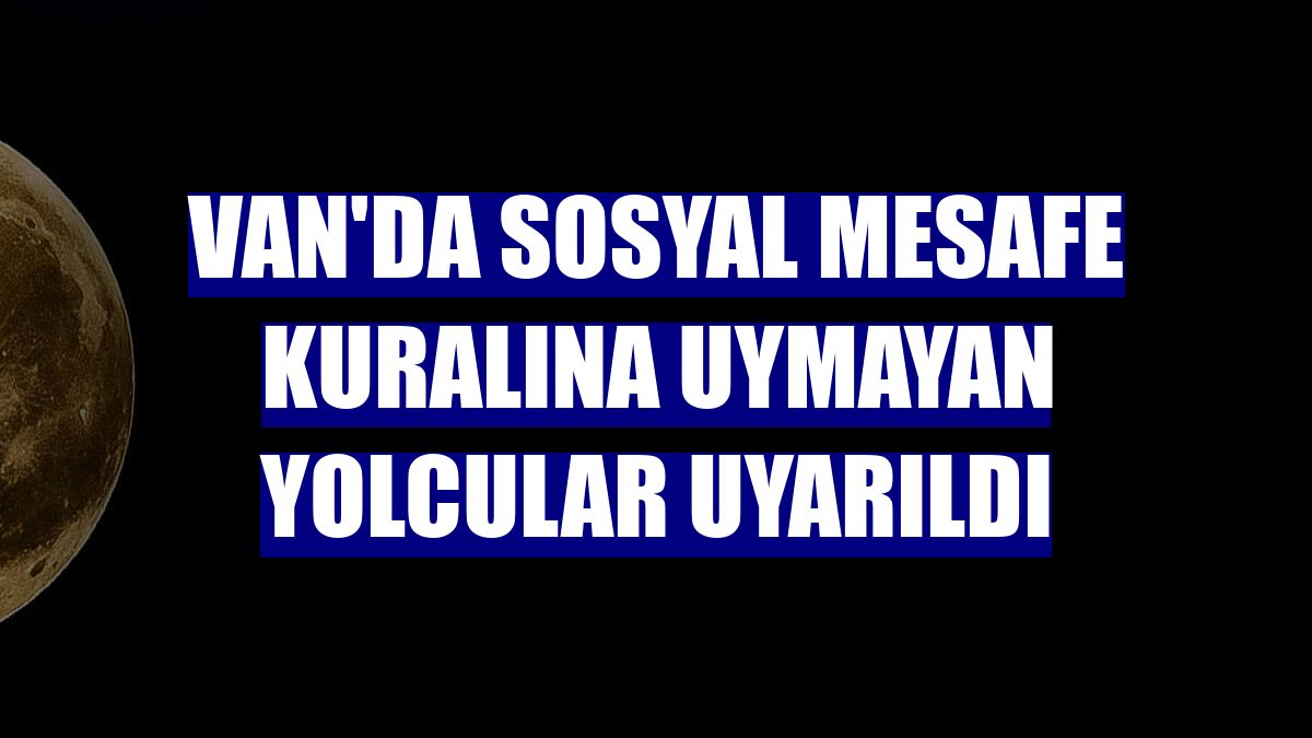 Van'da sosyal mesafe kuralına uymayan yolcular uyarıldı