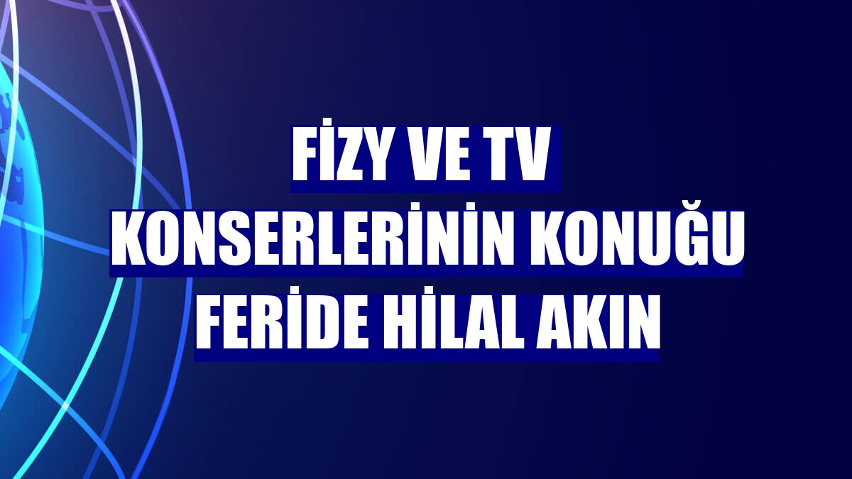 fizy ve TV  konserlerinin konuğu Feride Hilal Akın