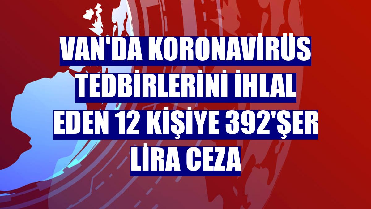 Van'da koronavirüs tedbirlerini ihlal eden 12 kişiye 392'şer lira ceza