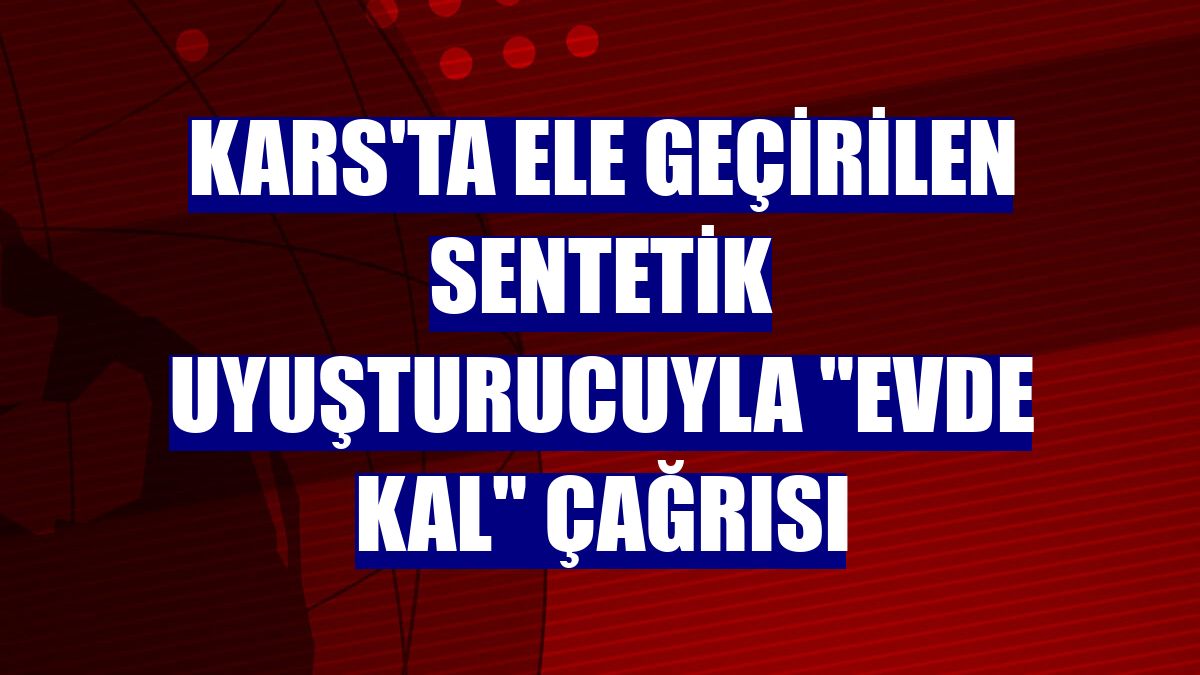 Kars'ta ele geçirilen sentetik uyuşturucuyla "evde kal" çağrısı