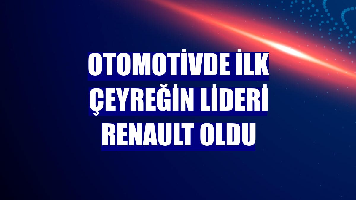 Otomotivde ilk çeyreğin lideri Renault oldu