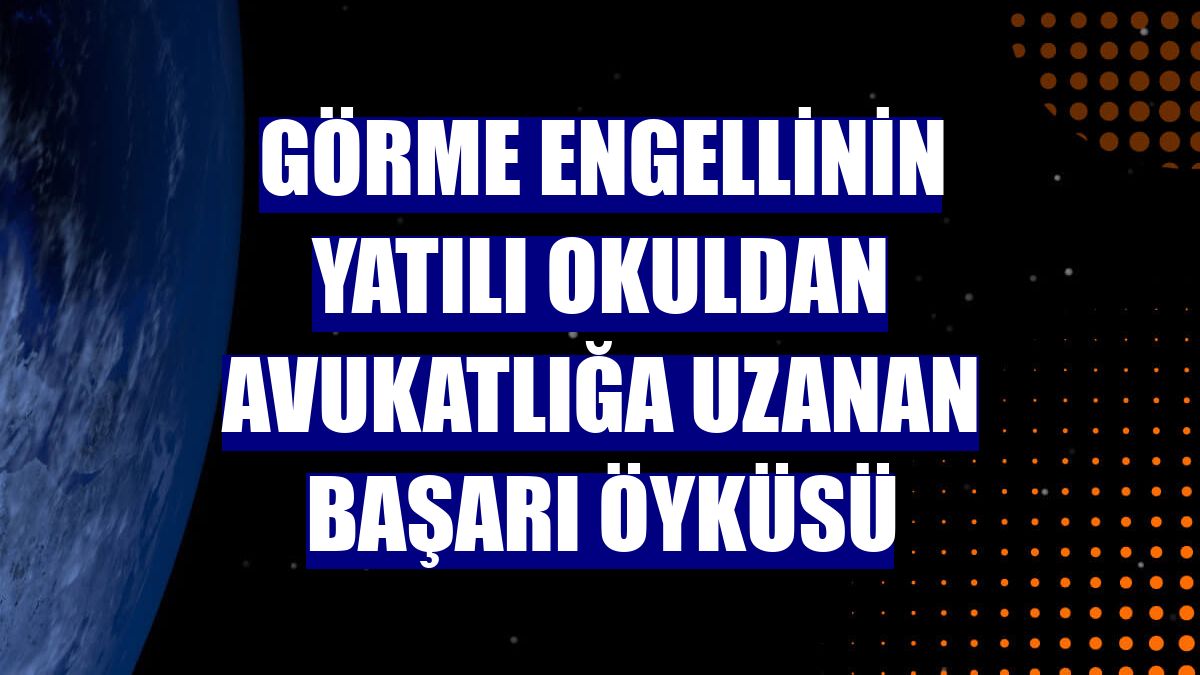 Görme engellinin yatılı okuldan avukatlığa uzanan başarı öyküsü