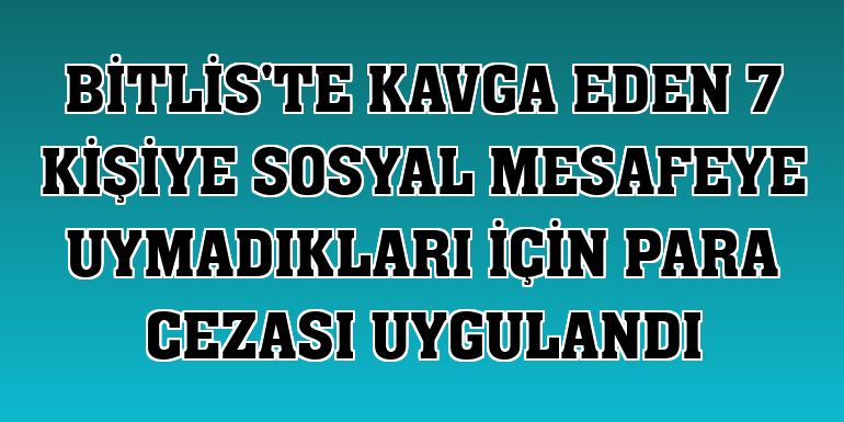 Bitlis'te kavga eden 7 kişiye sosyal mesafeye uymadıkları için para cezası uygulandı