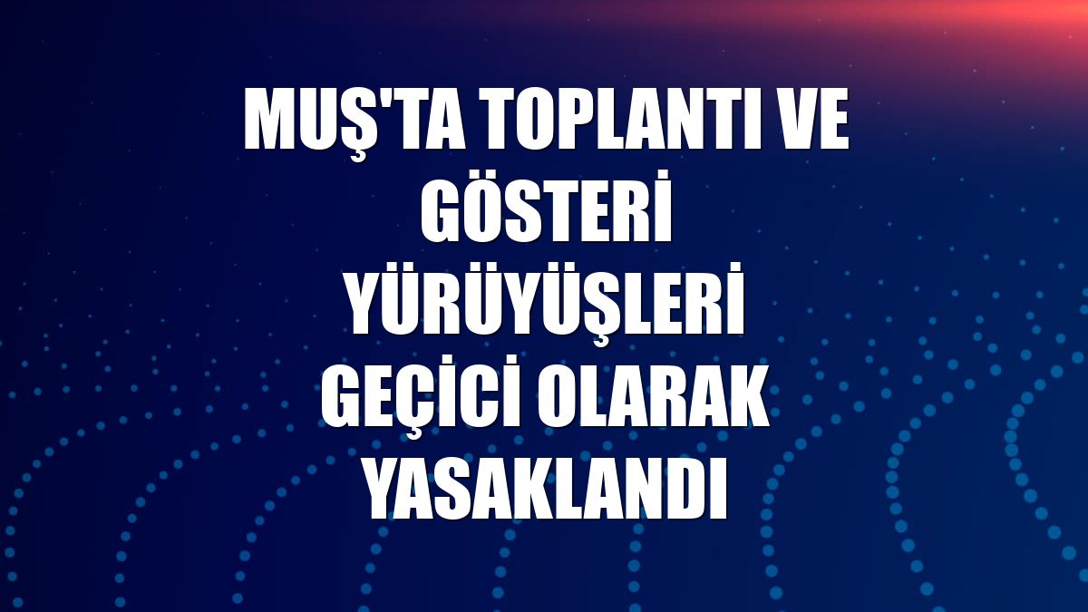 Muş'ta toplantı ve gösteri yürüyüşleri geçici olarak yasaklandı