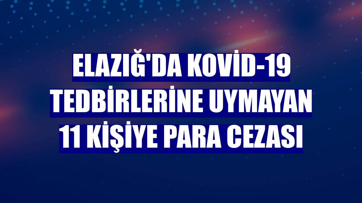 Elazığ'da Kovid-19 tedbirlerine uymayan 11 kişiye para cezası