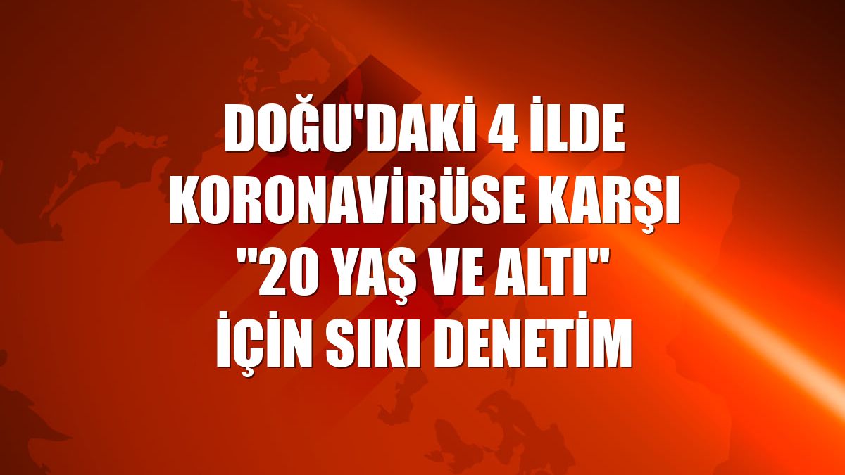 Doğu'daki 4 ilde koronavirüse karşı "20 yaş ve altı" için sıkı denetim