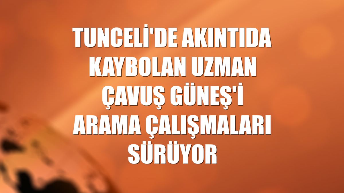 Tunceli'de akıntıda kaybolan Uzman Çavuş Güneş'i arama çalışmaları sürüyor