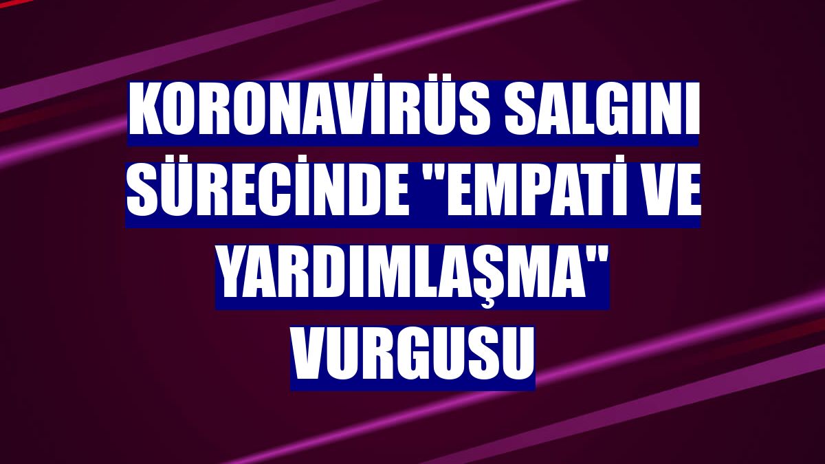 Koronavirüs salgını sürecinde "empati ve yardımlaşma" vurgusu