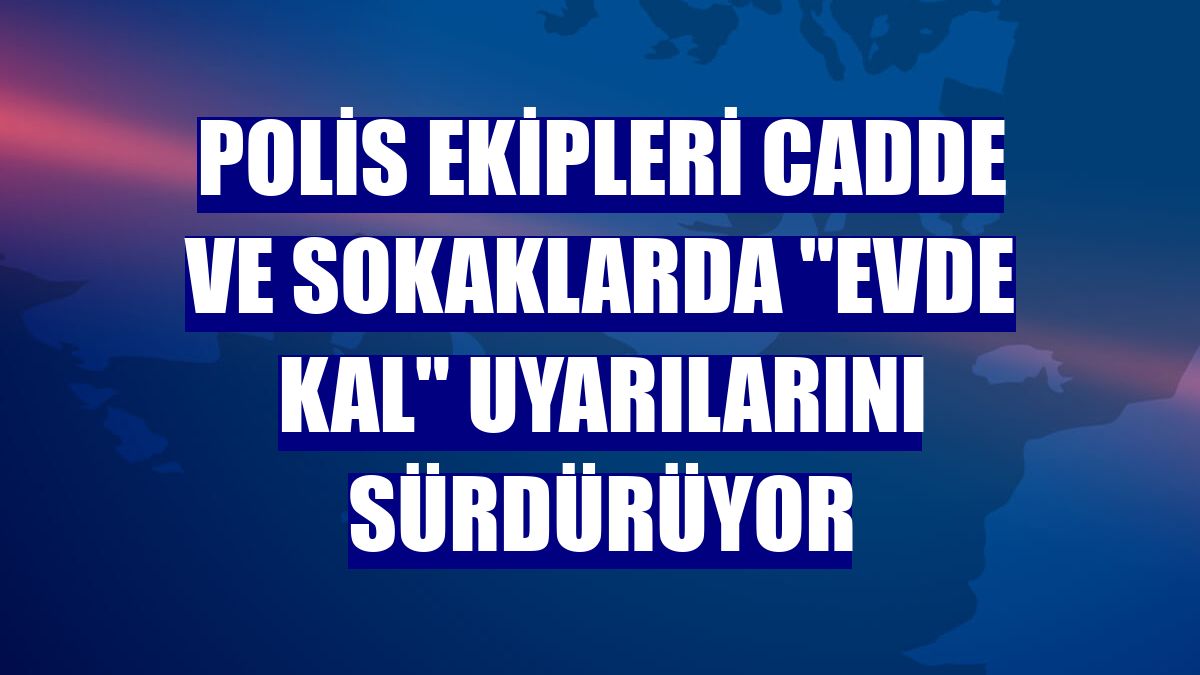 Polis ekipleri cadde ve sokaklarda "Evde kal" uyarılarını sürdürüyor