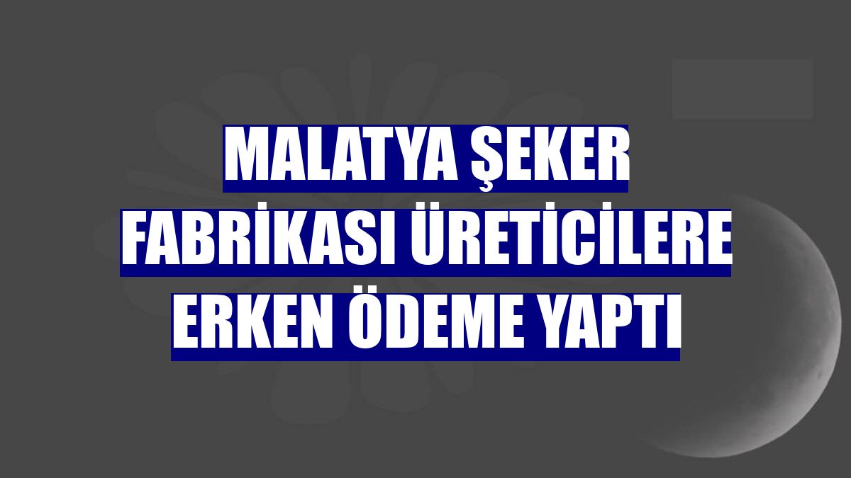 Malatya Şeker Fabrikası üreticilere erken ödeme yaptı