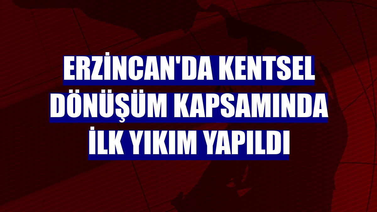 Erzincan'da kentsel dönüşüm kapsamında ilk yıkım yapıldı
