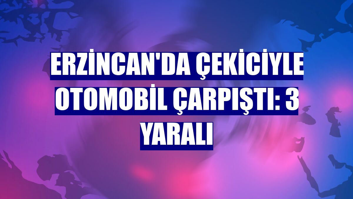 Erzincan'da çekiciyle otomobil çarpıştı: 3 yaralı