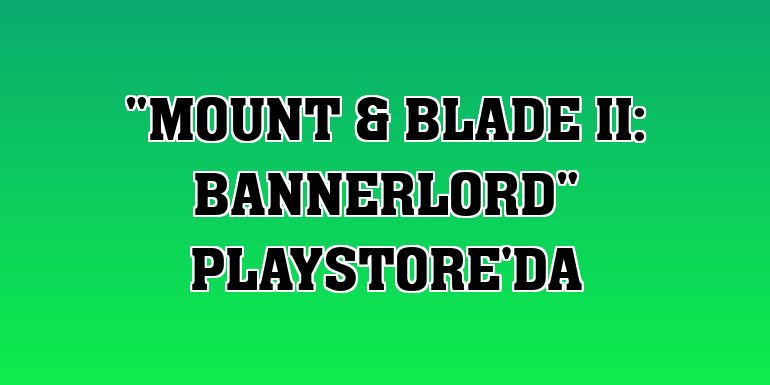 'Mount & Blade II: Bannerlord' Playstore'da