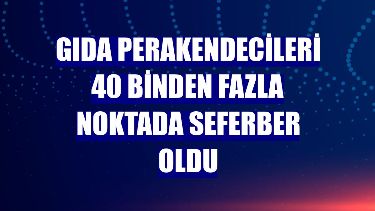Gıda perakendecileri 40 binden fazla noktada seferber oldu