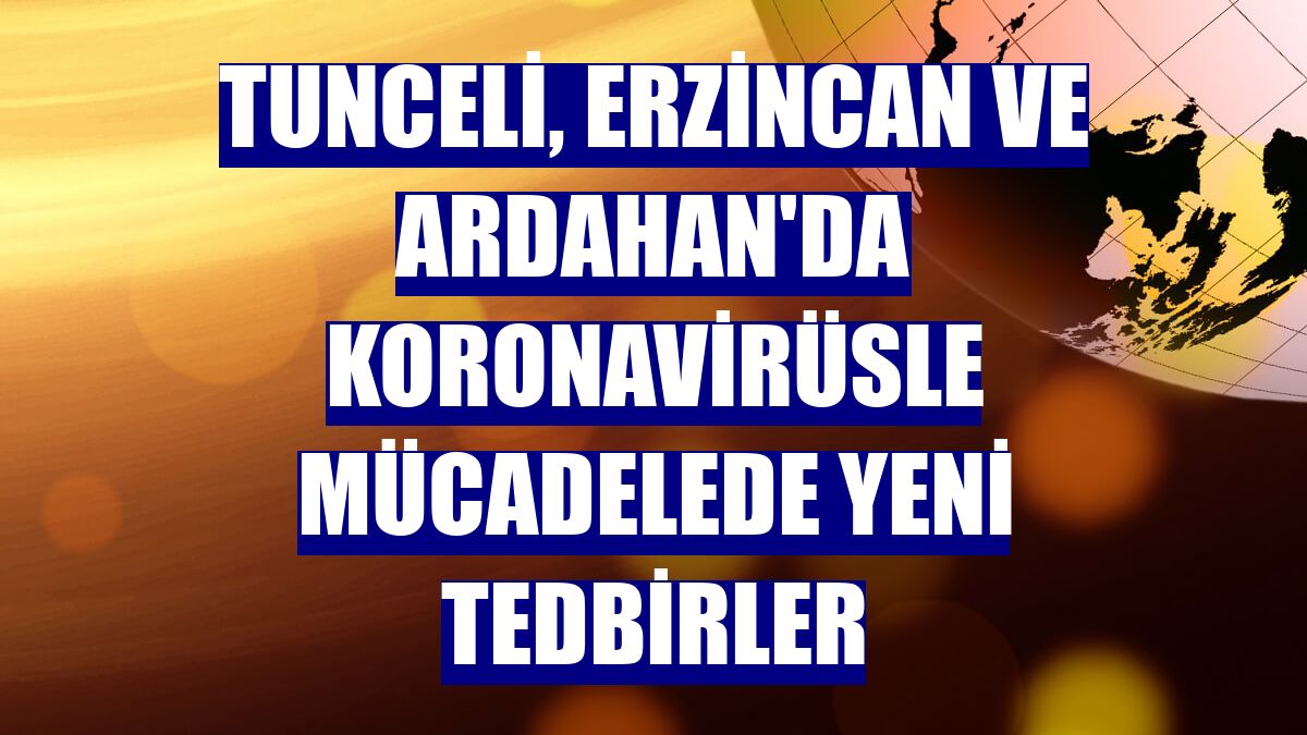 Tunceli, Erzincan ve Ardahan'da koronavirüsle mücadelede yeni tedbirler