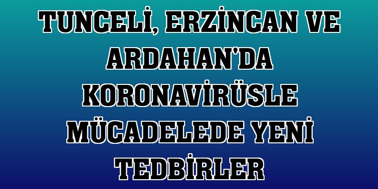 Tunceli, Erzincan ve Ardahan'da koronavirüsle mücadelede yeni tedbirler