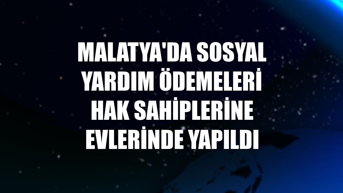 Malatya'da sosyal yardım ödemeleri hak sahiplerine evlerinde yapıldı