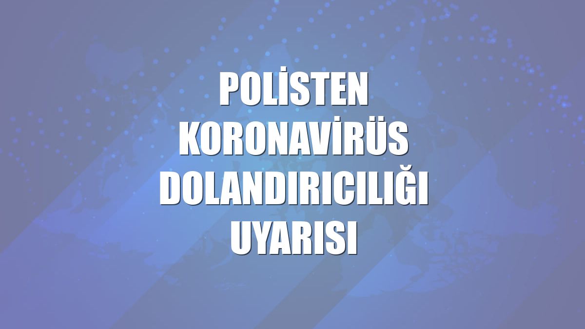 Polisten koronavirüs dolandırıcılığı uyarısı