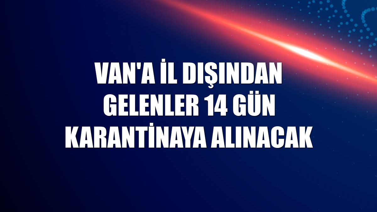 Van'a il dışından gelenler 14 gün karantinaya alınacak