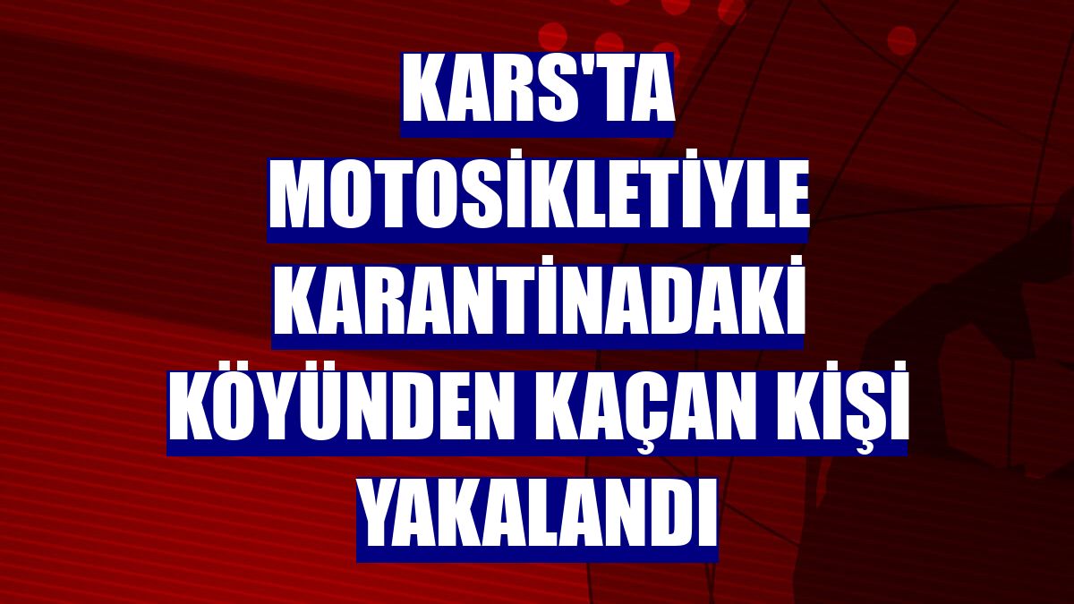 Kars'ta motosikletiyle karantinadaki köyünden kaçan kişi yakalandı