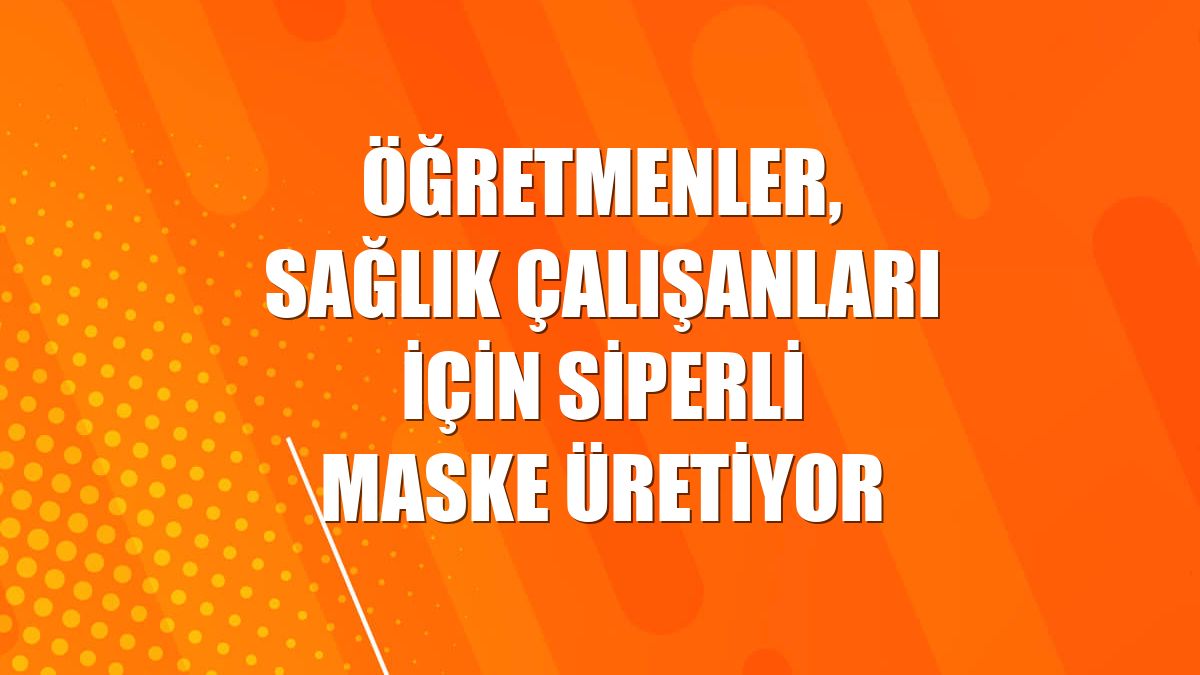 Öğretmenler, sağlık çalışanları için siperli maske üretiyor