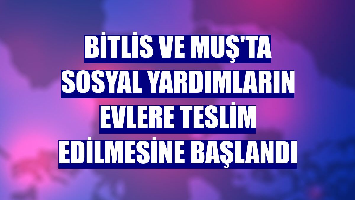 Bitlis ve Muş'ta sosyal yardımların evlere teslim edilmesine başlandı