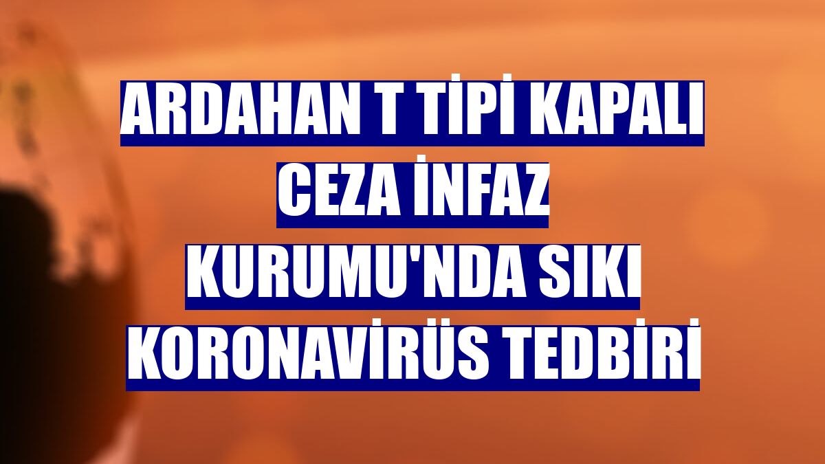 Ardahan T Tipi Kapalı Ceza İnfaz Kurumu'nda sıkı koronavirüs tedbiri