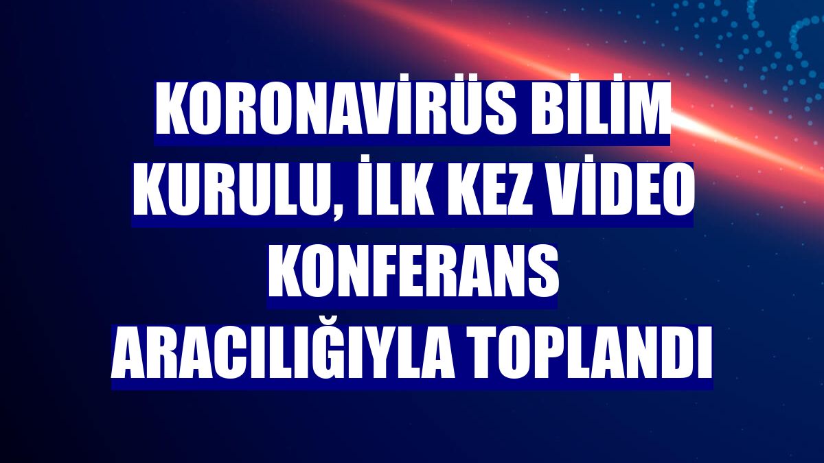 Koronavirüs Bilim Kurulu, ilk kez video konferans aracılığıyla toplandı