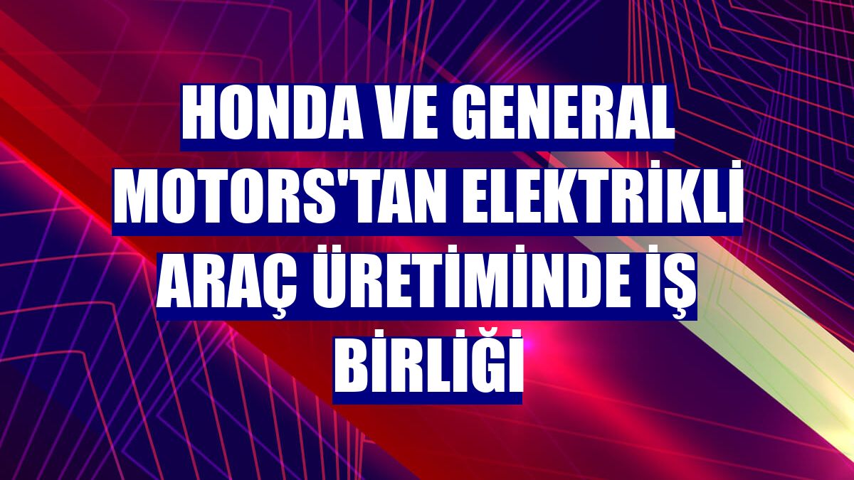 Honda ve General Motors'tan elektrikli araç üretiminde iş birliği