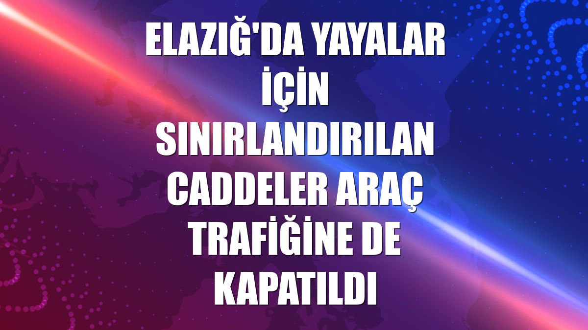 Elazığ'da yayalar için sınırlandırılan caddeler araç trafiğine de kapatıldı