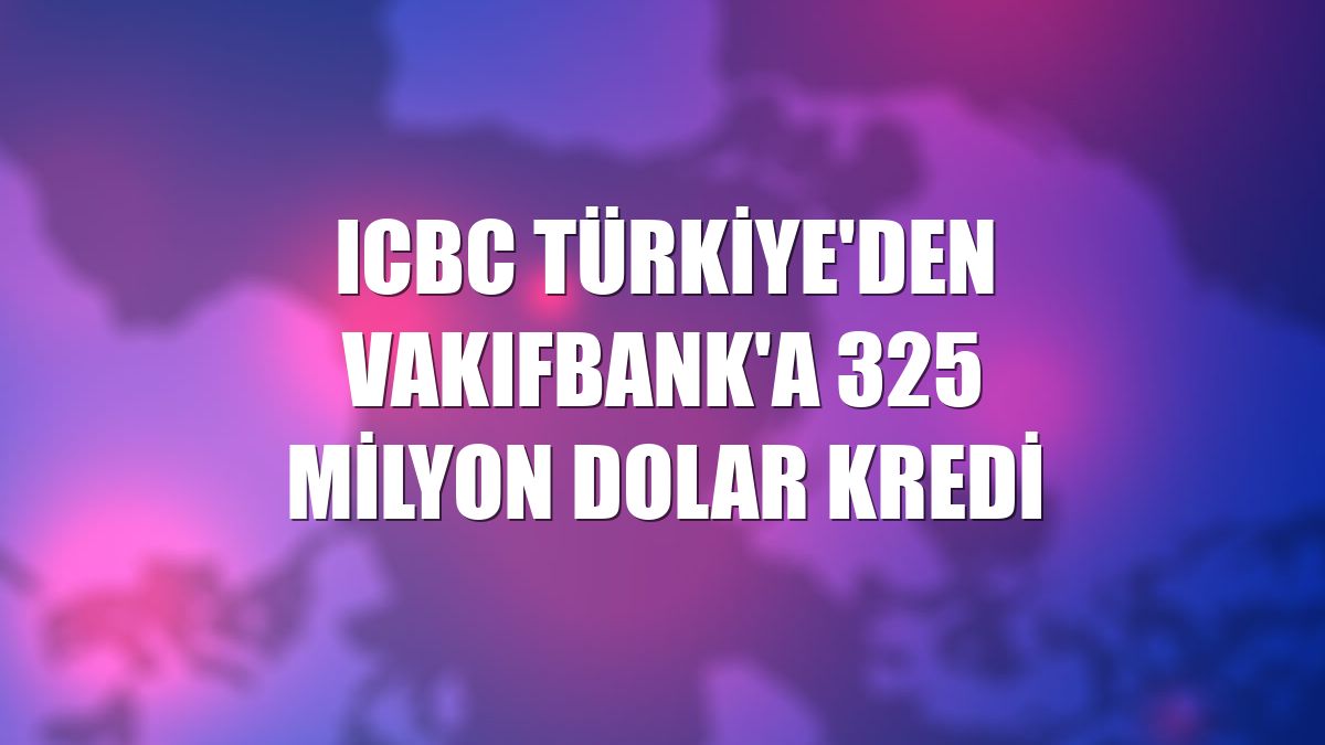 ICBC Türkiye'den VakıfBank'a 325 milyon dolar kredi