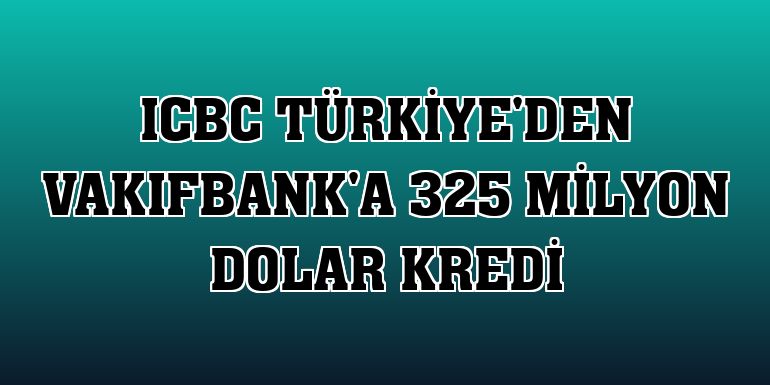 ICBC Türkiye'den VakıfBank'a 325 milyon dolar kredi