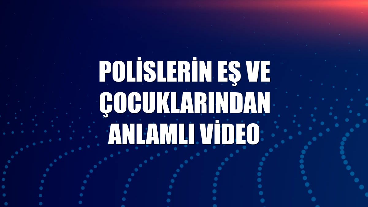 Polislerin eş ve çocuklarından anlamlı video