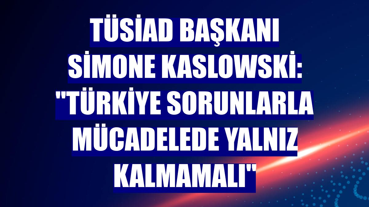 TÜSİAD Başkanı Simone Kaslowski: "Türkiye sorunlarla mücadelede yalnız kalmamalı"