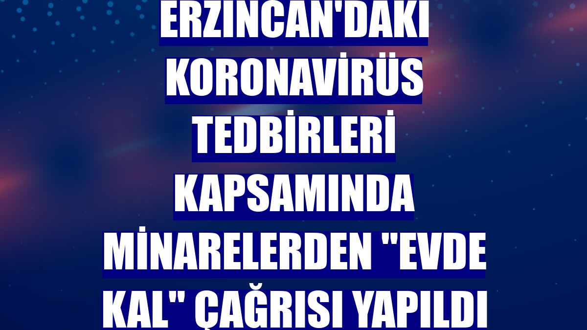 Erzincan'daki koronavirüs tedbirleri kapsamında minarelerden "evde kal" çağrısı yapıldı