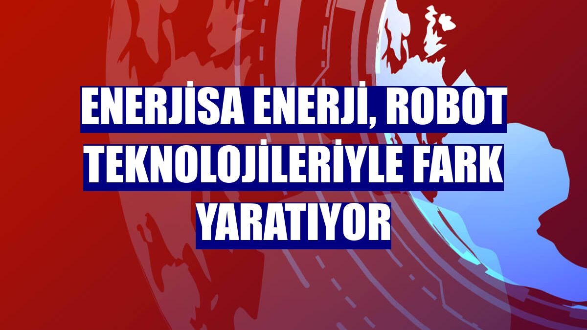 Enerjisa Enerji, robot teknolojileriyle fark yaratıyor