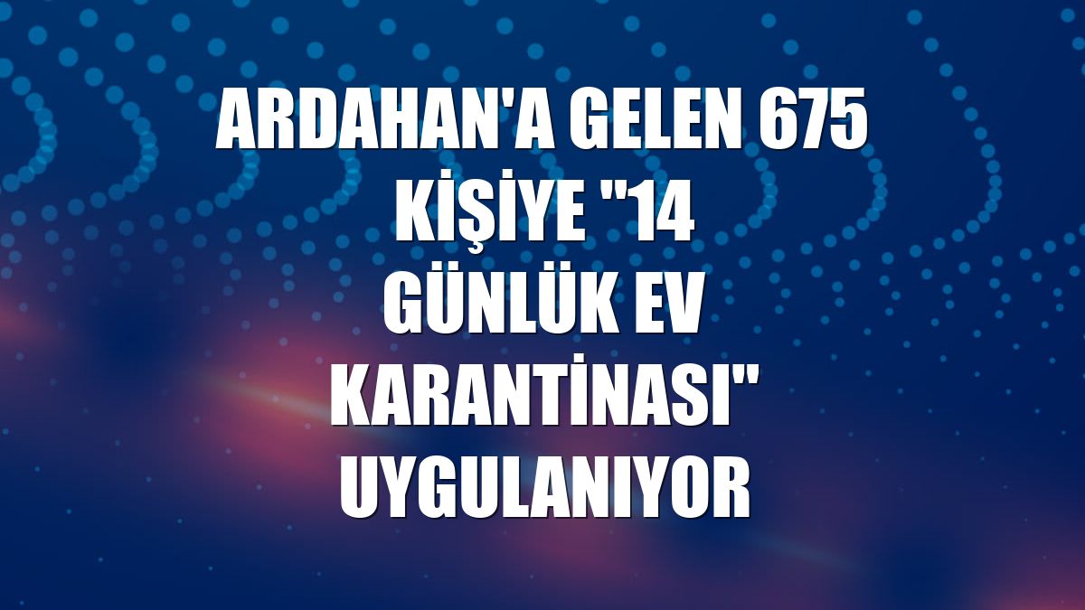 Ardahan'a gelen 675 kişiye "14 günlük ev karantinası" uygulanıyor