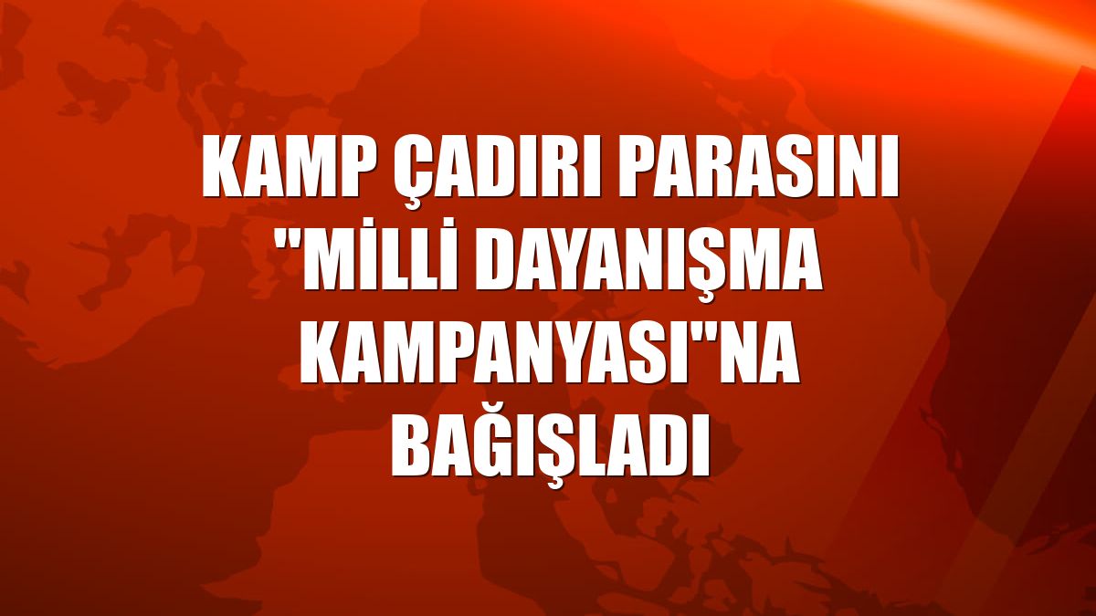 Kamp çadırı parasını "Milli Dayanışma Kampanyası"na bağışladı