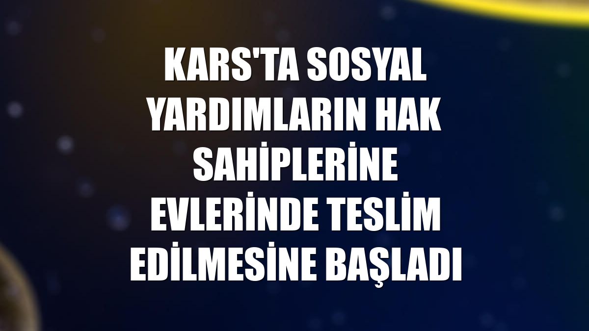 Kars'ta sosyal yardımların hak sahiplerine evlerinde teslim edilmesine başladı