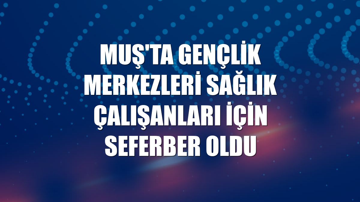 Muş'ta gençlik merkezleri sağlık çalışanları için seferber oldu