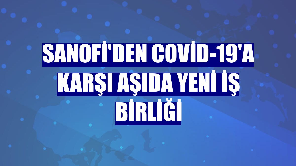 Sanofi'den Covid-19'a karşı aşıda yeni iş birliği