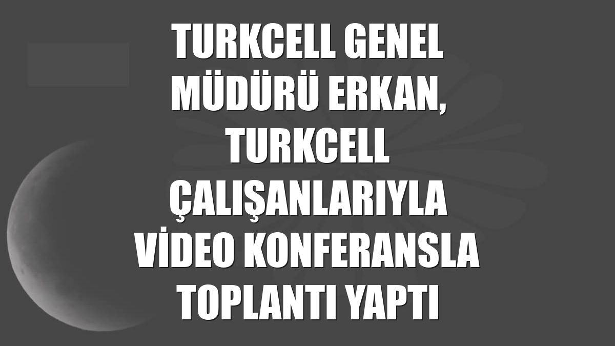 Turkcell Genel Müdürü Erkan, Turkcell çalışanlarıyla video konferansla toplantı yaptı