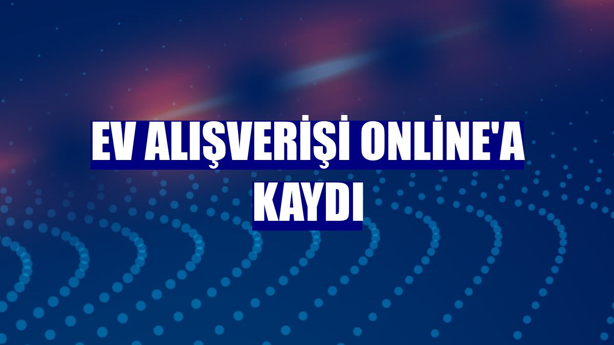 Ev alışverişi online'a kaydı