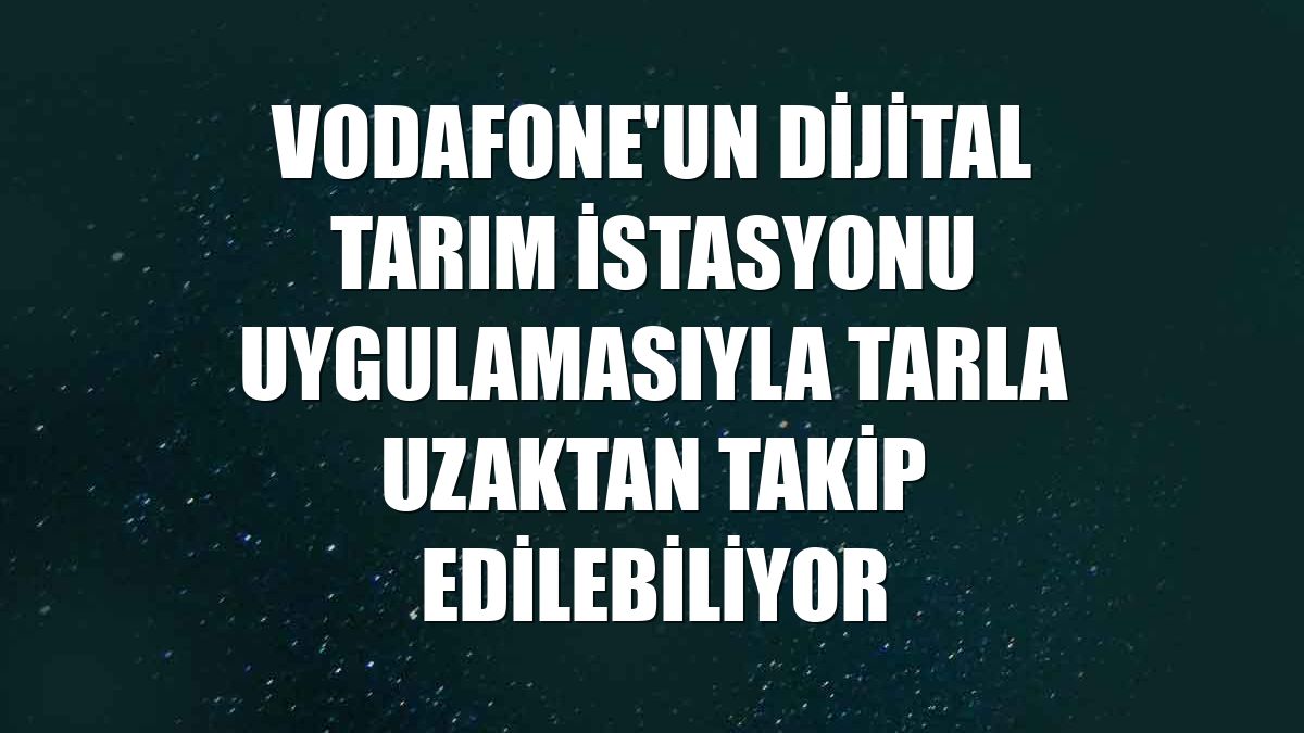 Vodafone'un Dijital Tarım İstasyonu uygulamasıyla tarla uzaktan takip edilebiliyor
