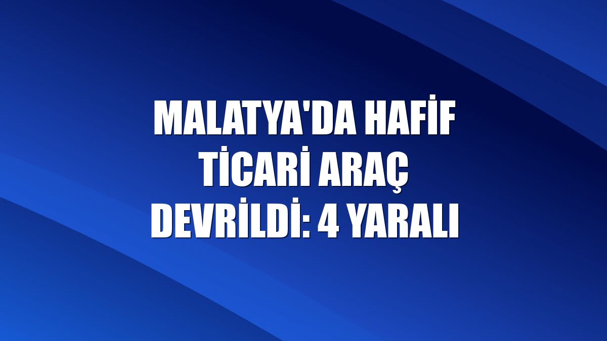 Malatya'da hafif ticari araç devrildi: 4 yaralı