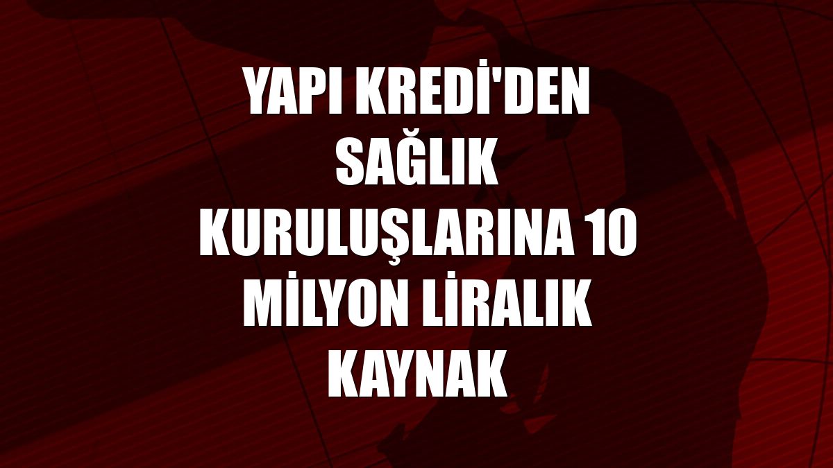 Yapı Kredi'den sağlık kuruluşlarına 10 milyon liralık kaynak