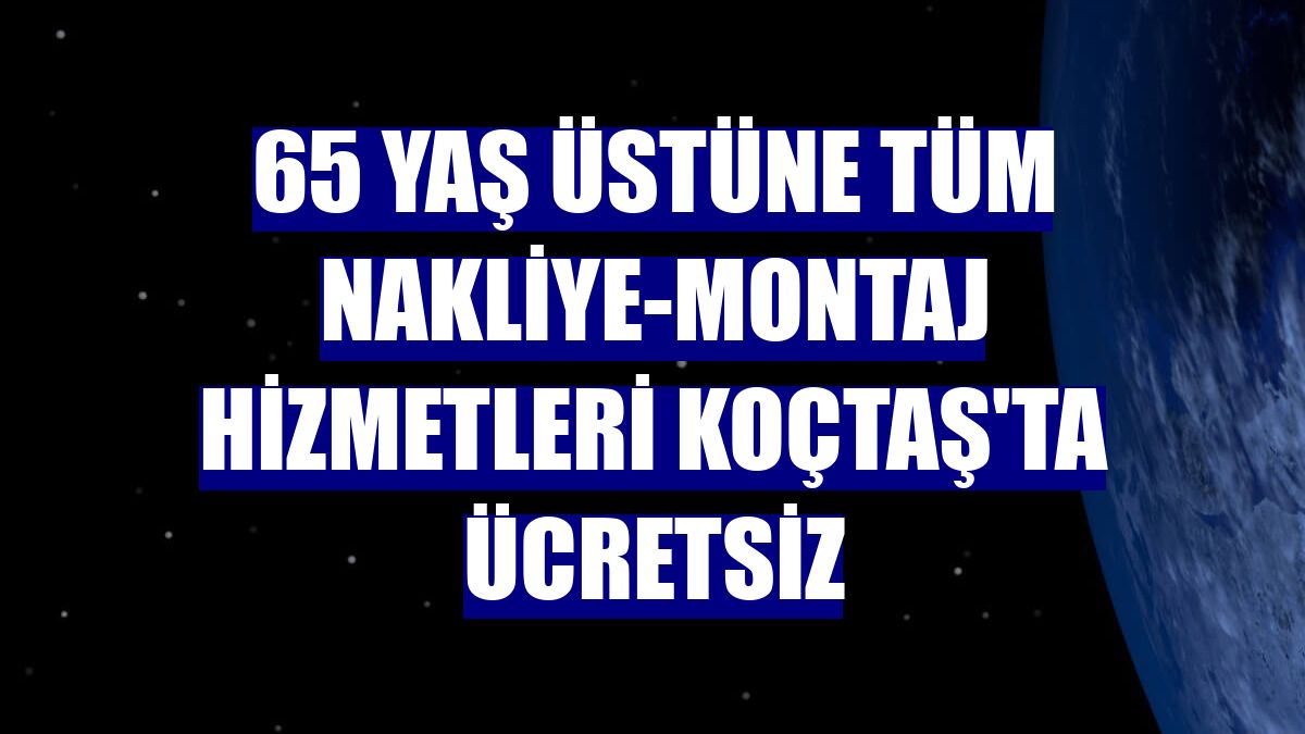 65 yaş üstüne tüm nakliye-montaj hizmetleri Koçtaş'ta ücretsiz