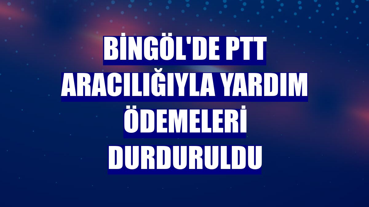 Bingöl'de PTT aracılığıyla yardım ödemeleri durduruldu
